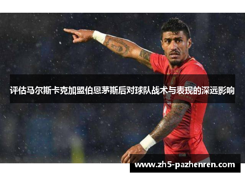 评估马尔斯卡克加盟伯恩茅斯后对球队战术与表现的深远影响