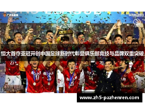 恒大首夺亚冠开创中国足球新时代彰显俱乐部竞技与品牌双重突破