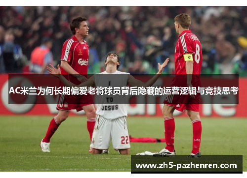 AC米兰为何长期偏爱老将球员背后隐藏的运营逻辑与竞技思考
