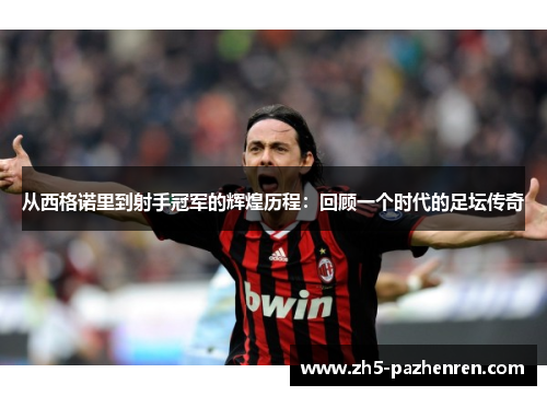 从西格诺里到射手冠军的辉煌历程:回顾一个时代的足坛传奇 从西格诺里到射手冠军的辉煌历程:回顾一个时代的足坛传奇