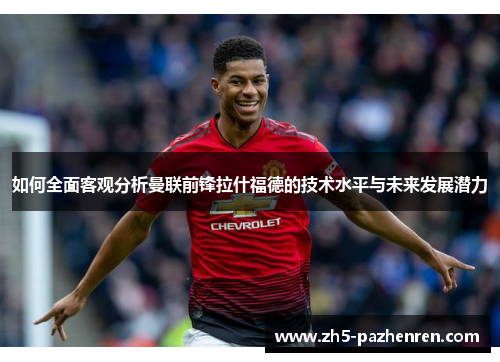 如何全面客观分析曼联前锋拉什福德的技术水平与未来发展潜力