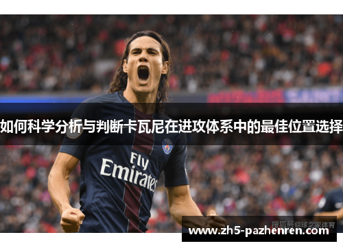 如何科学分析与判断卡瓦尼在进攻体系中的最佳位置选择 如何科学分析与判断卡瓦尼在进攻体系中的最佳位置选择