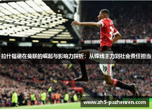 拉什福德在曼联的崛起与影响力探析:从锋线主力到社会责任担当 拉什福德在曼联的崛起与影响力探析:从锋线主力到社会责任担当