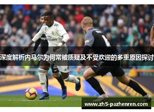 深度解析内马尔为何常被质疑及不受欢迎的多重原因探讨