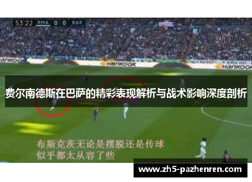 费尔南德斯在巴萨的精彩表现解析与战术影响深度剖析 费尔南德斯在巴萨的精彩表现解析与战术影响深度剖析