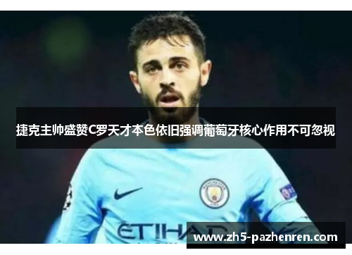 捷克主帅盛赞C罗天才本色依旧强调葡萄牙核心作用不可忽视