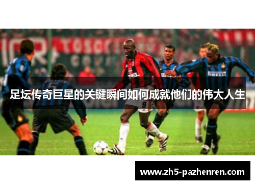 足坛传奇巨星的关键瞬间如何成就他们的伟大人生
