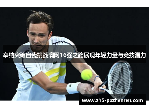 辛纳突破自我挑战澳网16强之路展现年轻力量与竞技潜力