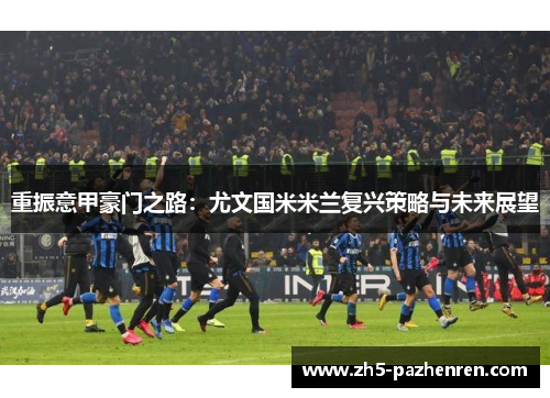 重振意甲豪门之路：尤文国米米兰复兴策略与未来展望