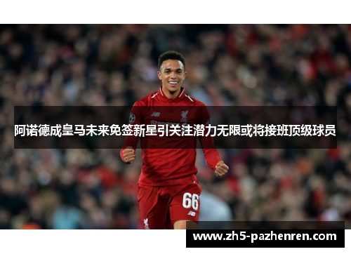 阿诺德成皇马未来免签新星引关注潜力无限或将接班顶级球员