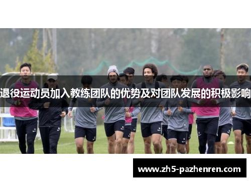 退役运动员加入教练团队的优势及对团队发展的积极影响 退役运动员加入教练团队的优势及对团队发展的积极影响