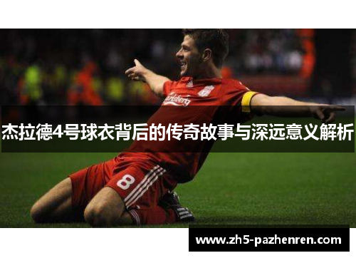 杰拉德4号球衣背后的传奇故事与深远意义解析 杰拉德4号球衣背后的传奇故事与深远意义解析