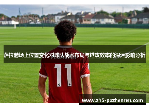 萨拉赫场上位置变化对球队战术布局与进攻效率的深远影响分析 萨拉赫场上位置变化对球队战术布局与进攻效率的深远影响分析