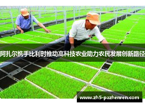 阿扎尔携手比利时推动高科技农业助力农民发展创新路径