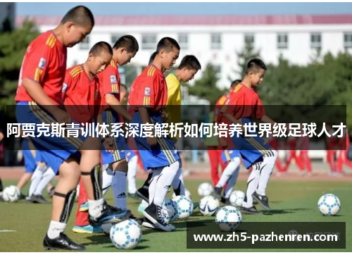 阿贾克斯青训体系深度解析如何培养世界级足球人才 阿贾克斯青训体系深度解析如何培养世界级足球人才