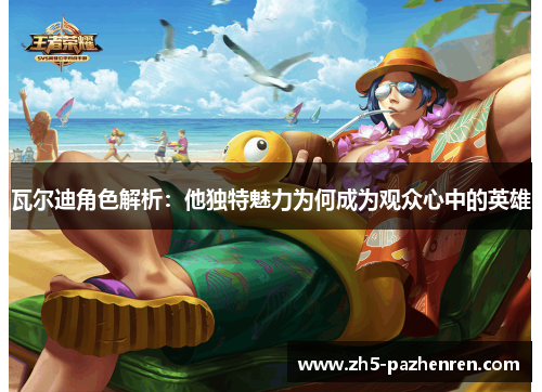 瓦尔迪角色解析：他独特魅力为何成为观众心中的英雄