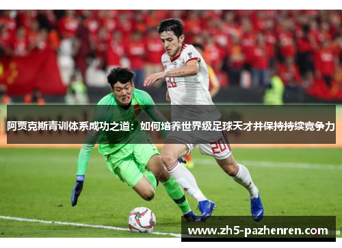 阿贾克斯青训体系成功之道:如何培养世界级足球天才并保持持续竞争力 阿贾克斯青训体系成功之道:如何培养世界级足球天才并保持持续竞争力