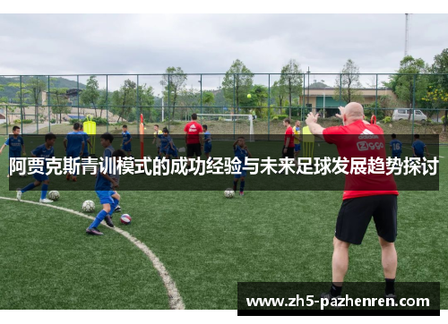 阿贾克斯青训模式的成功经验与未来足球发展趋势探讨 阿贾克斯青训模式的成功经验与未来足球发展趋势探讨
