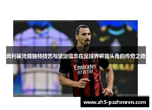 奥利塞凭借独特技艺与坚定信念在足球界崭露头角的传奇之路 奥利塞凭借独特技艺与坚定信念在足球界崭露头角的传奇之路