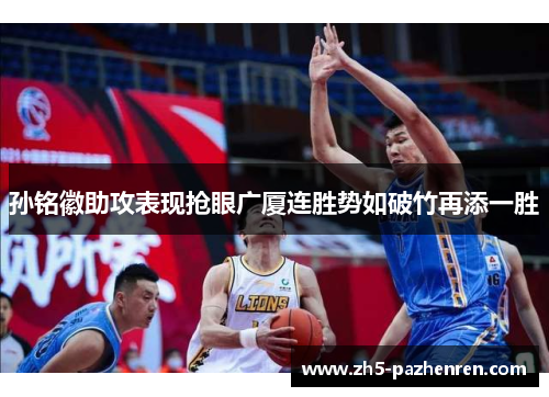 孙铭徽助攻表现抢眼广厦连胜势如破竹再添一胜