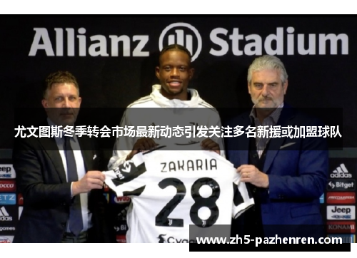 尤文图斯冬季转会市场最新动态引发关注多名新援或加盟球队 尤文图斯冬季转会市场最新动态引发关注多名新援或加盟球队