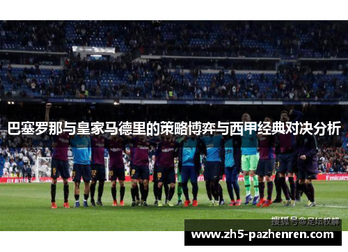 巴塞罗那与皇家马德里的策略博弈与西甲经典对决分析