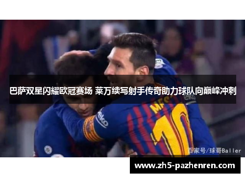 巴萨双星闪耀欧冠赛场 莱万续写射手传奇助力球队向巅峰冲刺 巴萨双星闪耀欧冠赛场 莱万续写射手传奇助力球队向巅峰冲刺