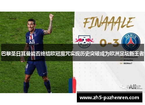 巴黎圣日耳曼能否终结欧冠魔咒实现历史突破成为欧洲足坛新王者