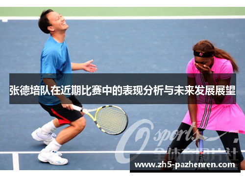 张德培队在近期比赛中的表现分析与未来发展展望
