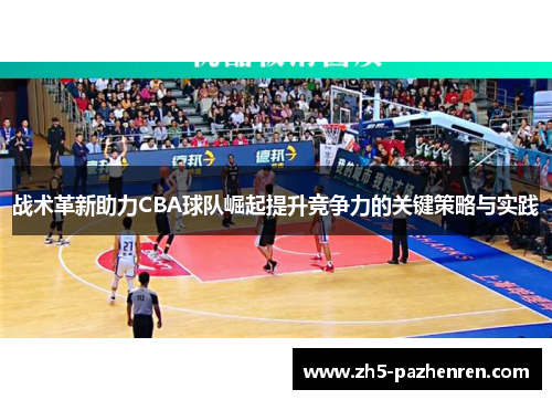 战术革新助力CBA球队崛起提升竞争力的关键策略与实践 战术革新助力CBA球队崛起提升竞争力的关键策略与实践