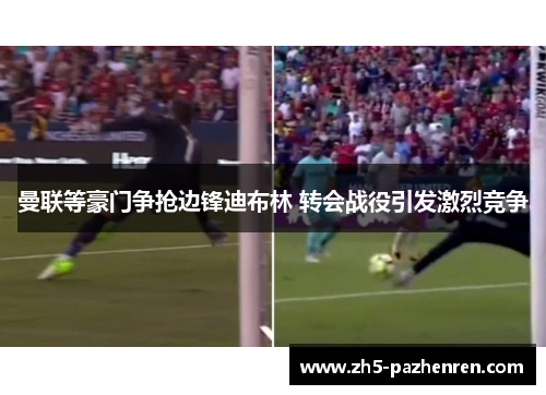 曼联等豪门争抢边锋迪布林 转会战役引发激烈竞争