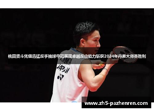 桃田贤斗凭借迅猛反手抽球夺冠展现卓越反应能力斩获2024年丹麦大师赛胜利 桃田贤斗凭借迅猛反手抽球夺冠展现卓越反应能力斩获2024年丹麦大师赛胜利
