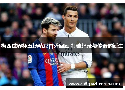 梅西世界杯五场精彩首秀回顾 打破纪录与传奇的诞生