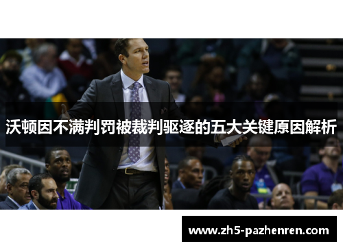 沃顿因不满判罚被裁判驱逐的五大关键原因解析 沃顿因不满判罚被裁判驱逐的五大关键原因解析