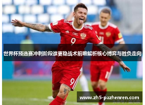 世界杯预选赛冲刺阶段谁更稳战术前瞻解析核心博弈与胜负走向 世界杯预选赛冲刺阶段谁更稳战术前瞻解析核心博弈与胜负走向