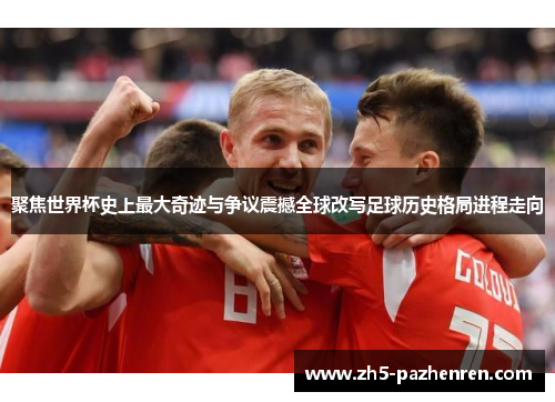 聚焦世界杯史上最大奇迹与争议震撼全球改写足球历史格局进程走向 聚焦世界杯史上最大奇迹与争议震撼全球改写足球历史格局进程走向