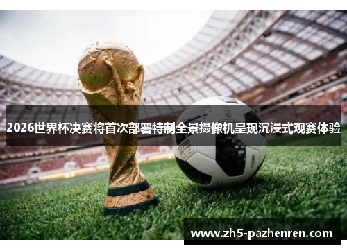 2026世界杯决赛将首次部署特制全景摄像机呈现沉浸式观赛体验 2026世界杯决赛将首次部署特制全景摄像机呈现沉浸式观赛体验