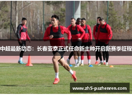 中超最新动态:长春亚泰正式任命新主帅开启新赛季征程 中超最新动态:长春亚泰正式任命新主帅开启新赛季征程