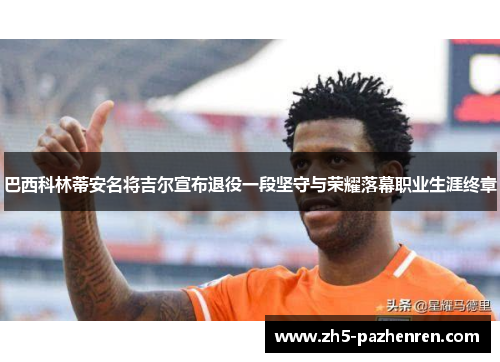 巴西科林蒂安名将吉尔宣布退役一段坚守与荣耀落幕职业生涯终章 巴西科林蒂安名将吉尔宣布退役一段坚守与荣耀落幕职业生涯终章