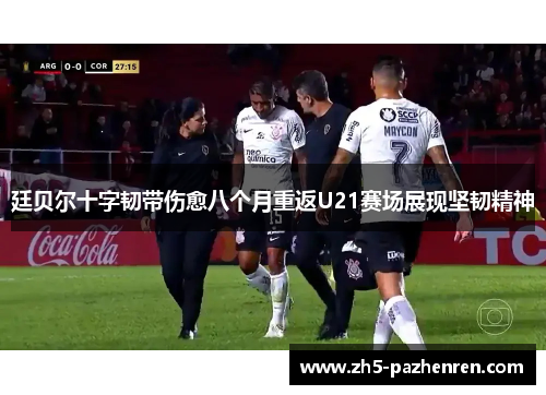 廷贝尔十字韧带伤愈八个月重返U21赛场展现坚韧精神 廷贝尔十字韧带伤愈八个月重返U21赛场展现坚韧精神