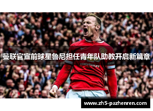 曼联官宣前球星鲁尼担任青年队助教开启新篇章 曼联官宣前球星鲁尼担任青年队助教开启新篇章
