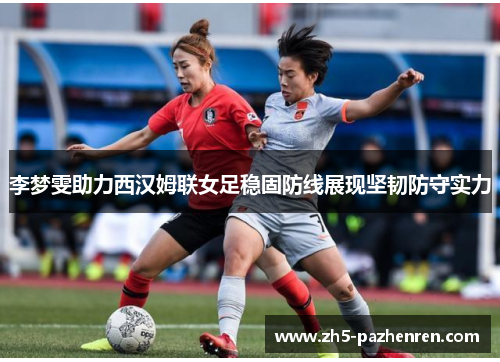 李梦雯助力西汉姆联女足稳固防线展现坚韧防守实力 李梦雯助力西汉姆联女足稳固防线展现坚韧防守实力