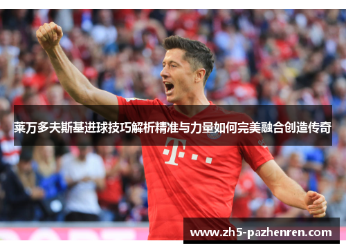 莱万多夫斯基进球技巧解析精准与力量如何完美融合创造传奇 莱万多夫斯基进球技巧解析精准与力量如何完美融合创造传奇