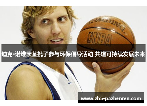 迪克·诺维茨基携子参与环保倡导活动 共建可持续发展未来