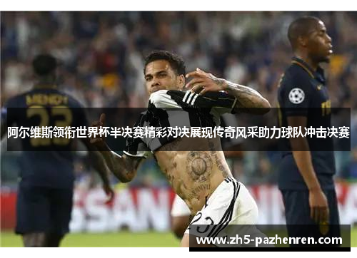 阿尔维斯领衔世界杯半决赛精彩对决展现传奇风采助力球队冲击决赛