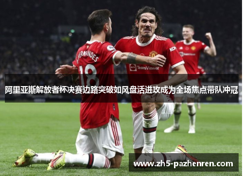 阿里亚斯解放者杯决赛边路突破如风盘活进攻成为全场焦点带队冲冠